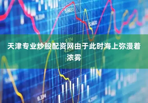 天津专业炒股配资网由于此时海上弥漫着浓雾