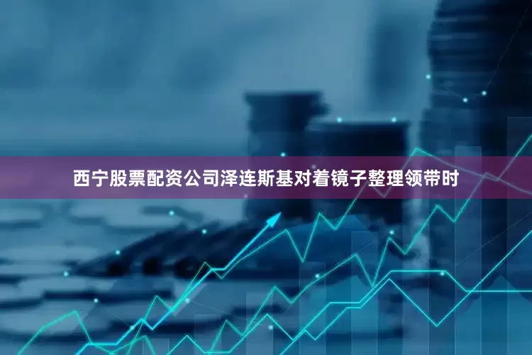 西宁股票配资公司泽连斯基对着镜子整理领带时