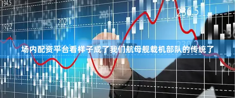 场内配资平台看样子成了我们航母舰载机部队的传统了