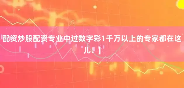 配资炒股配资专业中过数字彩1千万以上的专家都在这儿！]