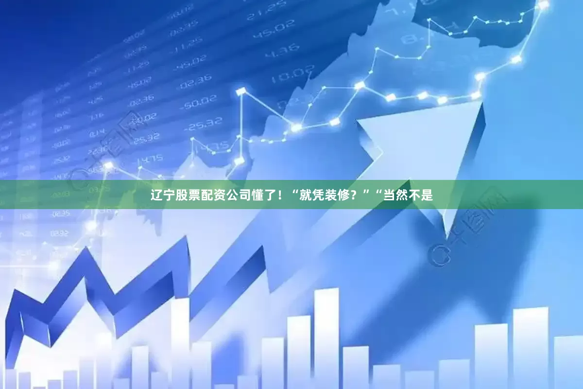辽宁股票配资公司懂了！“就凭装修？”“当然不是