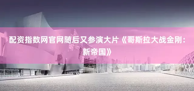 配资指数网官网随后又参演大片《哥斯拉大战金刚：新帝国》