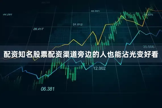 配资知名股票配资渠道旁边的人也能沾光变好看