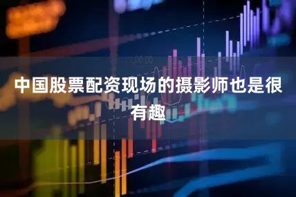 中国股票配资现场的摄影师也是很有趣