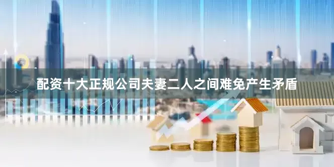 配资十大正规公司夫妻二人之间难免产生矛盾