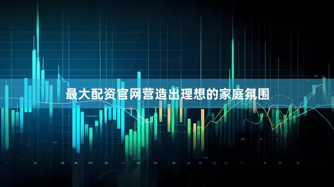 最大配资官网营造出理想的家庭氛围