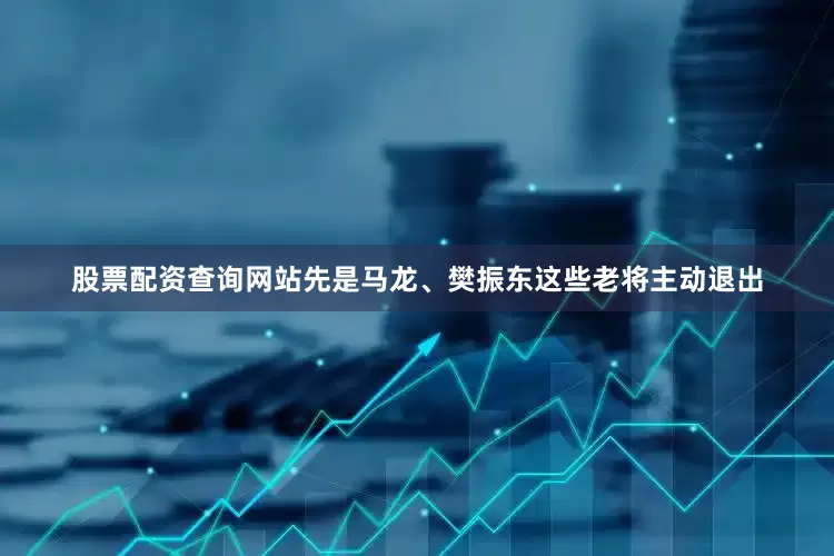 股票配资查询网站先是马龙、樊振东这些老将主动退出
