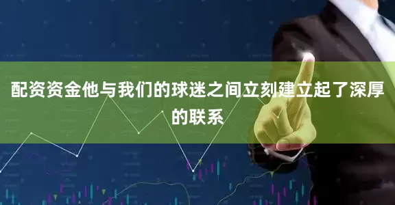 配资资金他与我们的球迷之间立刻建立起了深厚的联系