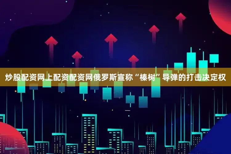 炒股配资网上配资配资网俄罗斯宣称“榛树”导弹的打击决定权