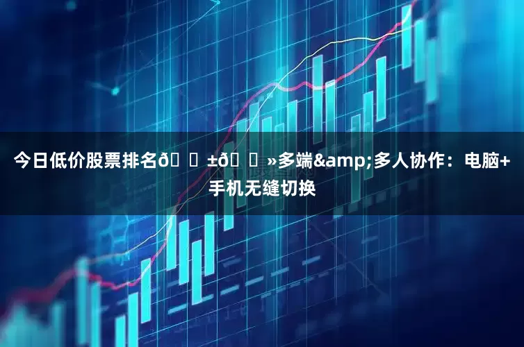 今日低价股票排名📱💻多端&多人协作：电脑+手机无缝切换