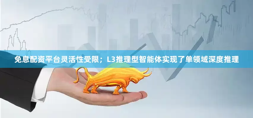 免息配资平台灵活性受限；L3推理型智能体实现了单领域深度推理