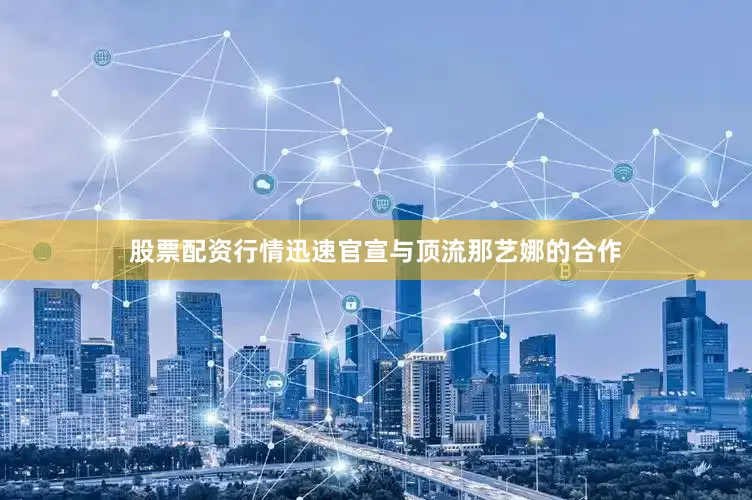 股票配资行情迅速官宣与顶流那艺娜的合作