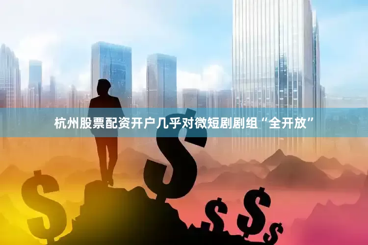 杭州股票配资开户几乎对微短剧剧组“全开放”