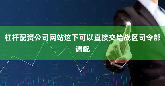 杠杆配资公司网站这下可以直接交给战区司令部调配