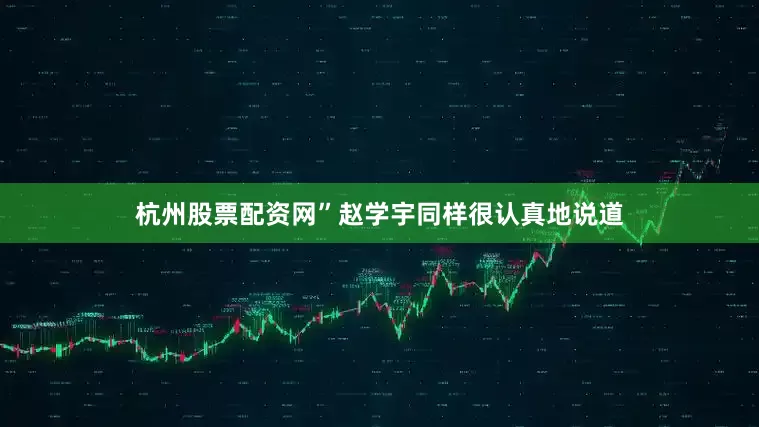 杭州股票配资网”赵学宇同样很认真地说道