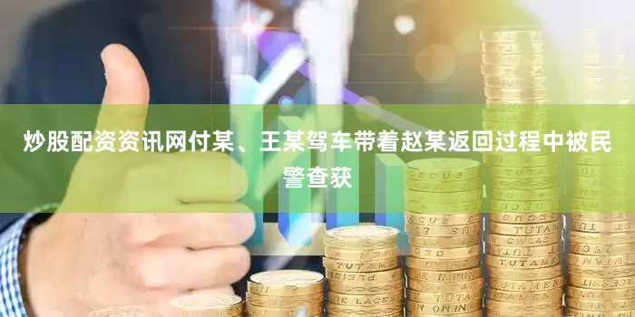 炒股配资资讯网付某、王某驾车带着赵某返回过程中被民警查获