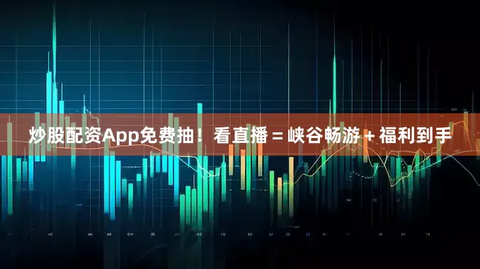 炒股配资App免费抽！看直播＝峡谷畅游＋福利到手