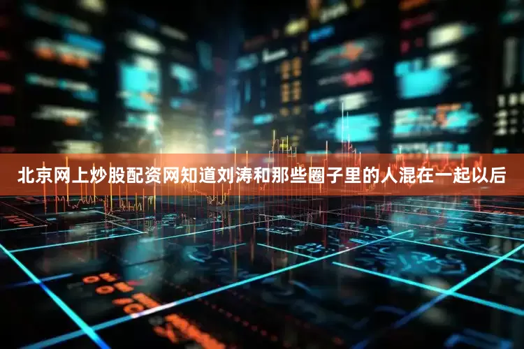 北京网上炒股配资网知道刘涛和那些圈子里的人混在一起以后
