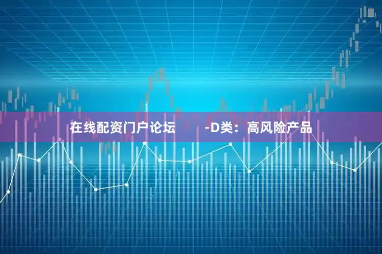 在线配资门户论坛        -D类：高风险产品