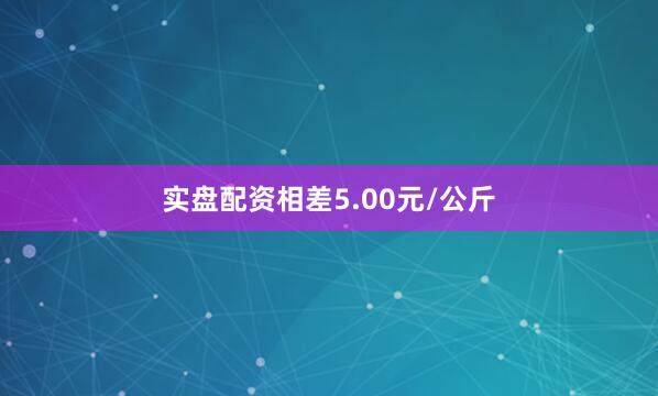 实盘配资相差5.00元/公斤