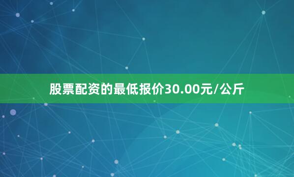 股票配资的最低报价30.00元/公斤