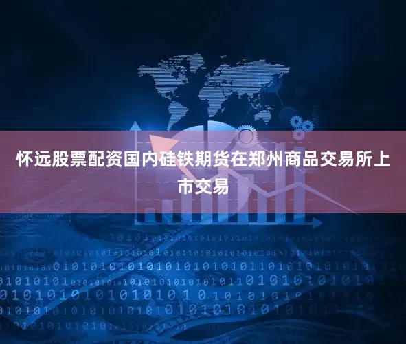 怀远股票配资国内硅铁期货在郑州商品交易所上市交易