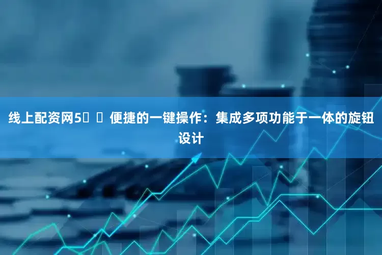 线上配资网5️⃣便捷的一键操作：集成多项功能于一体的旋钮设计