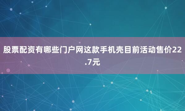 股票配资有哪些门户网这款手机壳目前活动售价22.7元