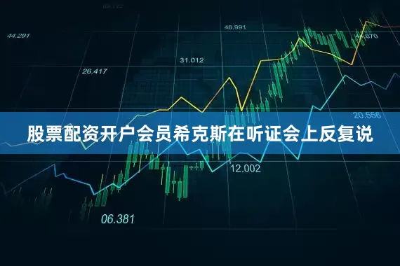 股票配资开户会员希克斯在听证会上反复说