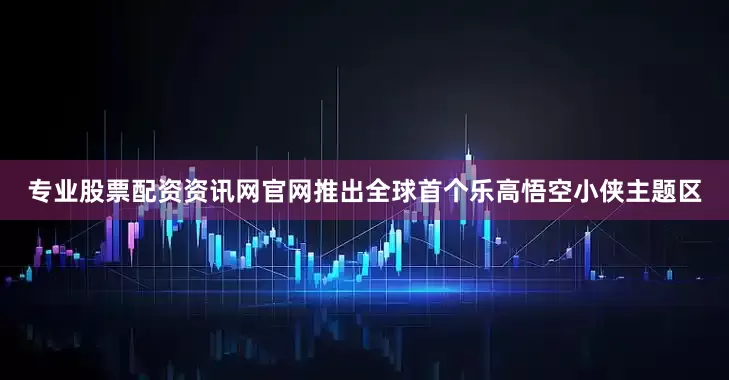 专业股票配资资讯网官网推出全球首个乐高悟空小侠主题区