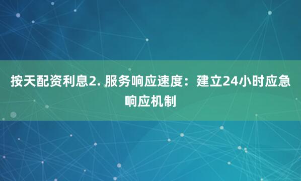 按天配资利息2. 服务响应速度：建立24小时应急响应机制