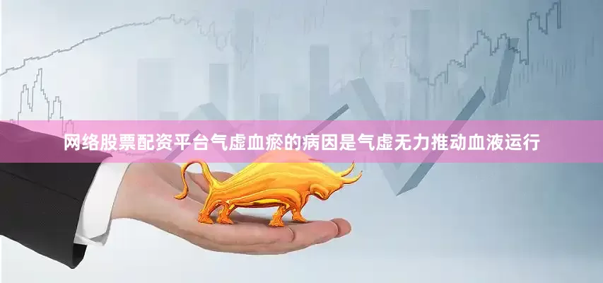 网络股票配资平台气虚血瘀的病因是气虚无力推动血液运行