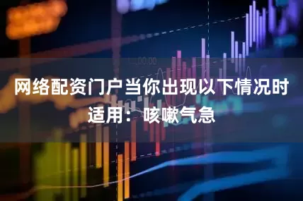 网络配资门户当你出现以下情况时适用：咳嗽气急