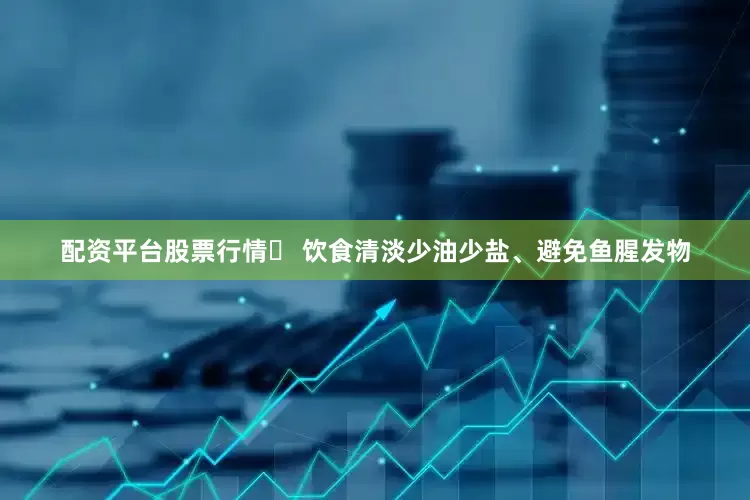 配资平台股票行情✅ 饮食清淡少油少盐、避免鱼腥发物