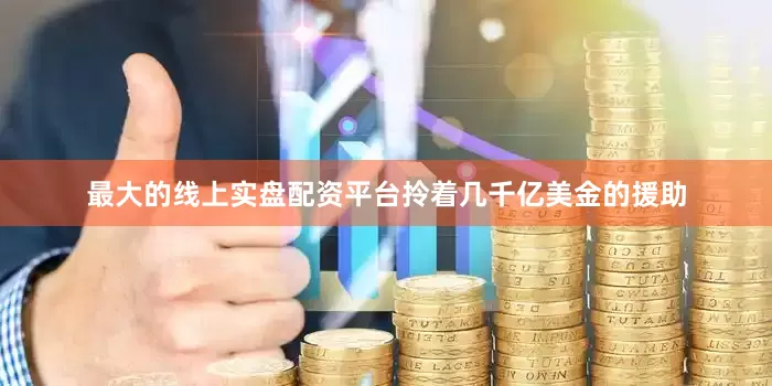 最大的线上实盘配资平台拎着几千亿美金的援助