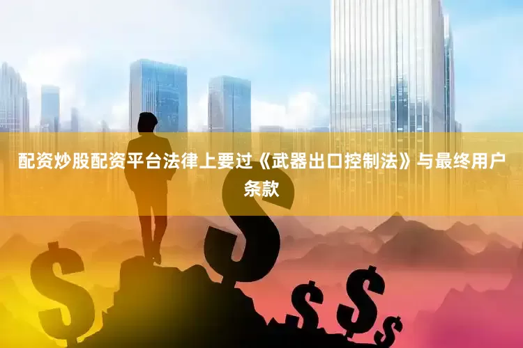 配资炒股配资平台法律上要过《武器出口控制法》与最终用户条款